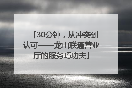 30分钟，从冲突到认可——龙山联通营业厅的服务巧功夫