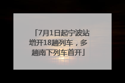 7月1日起宁波站增开18趟列车，多趟南下列车首开