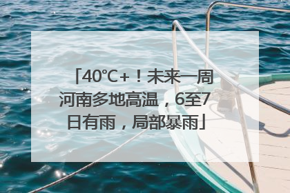 40℃+！未来一周河南多地高温，6至7日有雨，局部暴雨