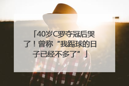 40岁C罗夺冠后哭了！曾称“我踢球的日子已经不多了”
