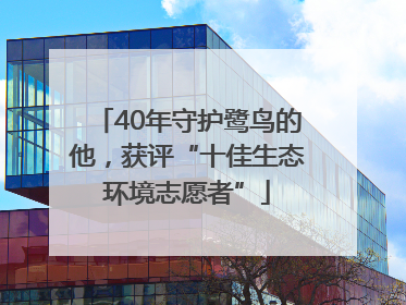 40年守护鹭鸟的他，获评“十佳生态环境志愿者”
