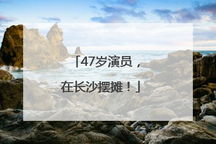 47岁演员，在长沙摆摊！