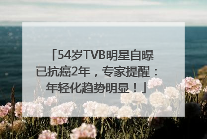 54岁TVB明星自曝已抗癌2年，专家提醒：年轻化趋势明显！