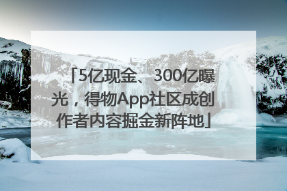 5亿现金、300亿曝光，得物App社区成创作者内容掘金新阵地