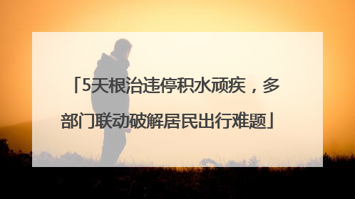 5天根治违停积水顽疾，多部门联动破解居民出行难题