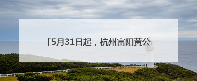 5月31日起，杭州富阳黄公望隐居地景区官宣免费开放