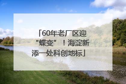 60年老厂区迎“蝶变”！海淀新添一处科创地标