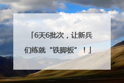 6天6批次，让新兵们练就“铁脚板”！