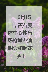 6月15日，黄石奥体中心体育场将举办演唱会和烟花秀
