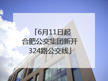6月11日起 合肥公交集团新开324路公交线