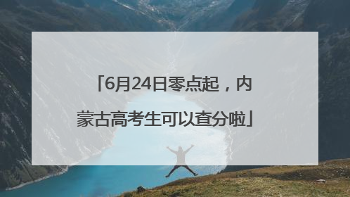 6月24日零点起，内蒙古高考生可以查分啦