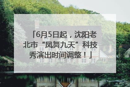 6月5日起，沈阳老北市“凤舞九天”科技秀演出时间调整！