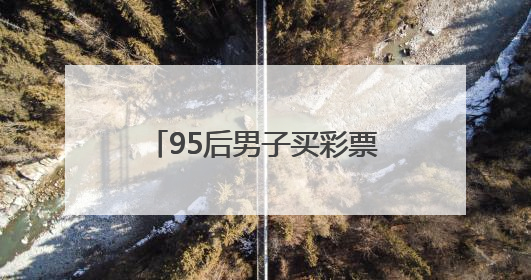 95后男子买彩票中2930万！反复检查四遍才敢相信，激动得一宿没睡