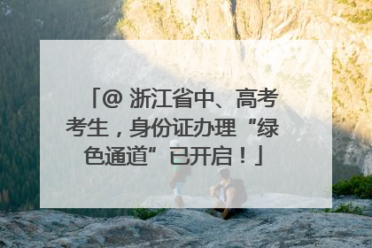 @ 浙江省中、高考考生，身份证办理“绿色通道”已开启！