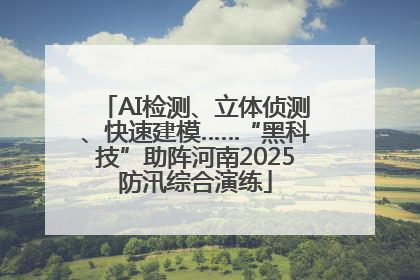 AI检测、立体侦测、快速建模……“黑科技”助阵河南2025防汛综合演练