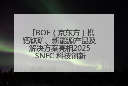 BOE（京东方）携钙钛矿、新能源产品及解决方案亮相2025 SNEC 科技创新赋能行业绿色发展