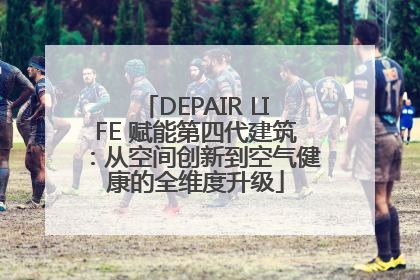 DEPAIR LIFE 赋能第四代建筑：从空间创新到空气健康的全维度升级