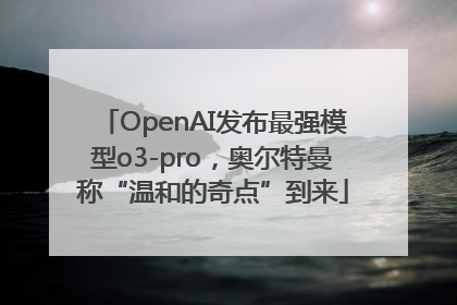 OpenAI发布最强模型o3-pro，奥尔特曼称“温和的奇点”到来